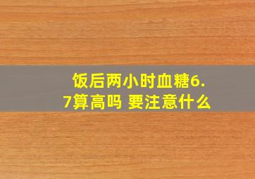 饭后两小时血糖6.7算高吗 要注意什么